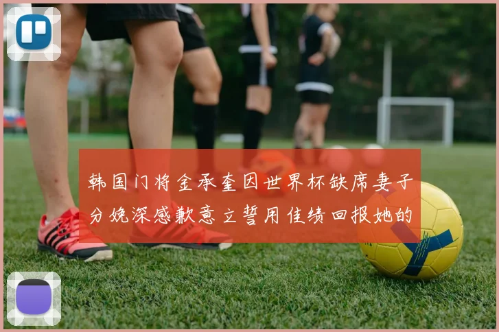 韩国门将金承奎因世界杯缺席妻子分娩深感歉意立誓用佳绩回报她的支持与爱
