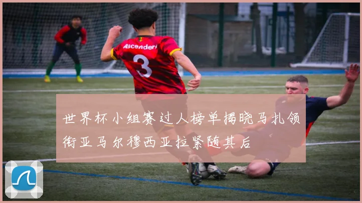 世界杯小组赛过人榜单揭晓马扎领衔亚马尔穆西亚拉紧随其后