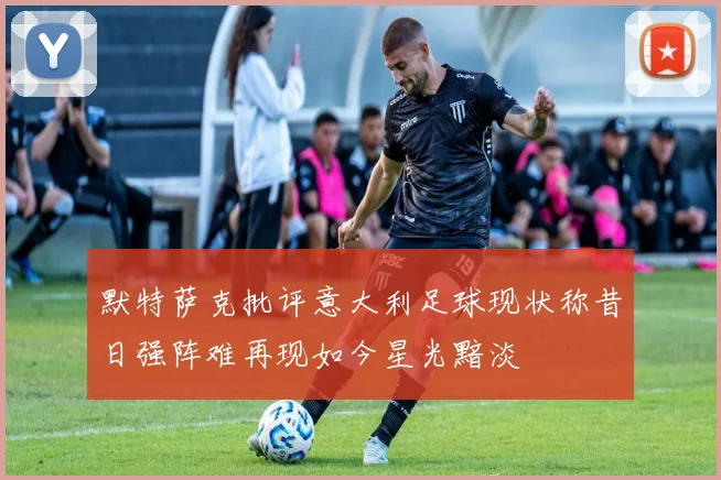 默特萨克批评意大利足球现状称昔日强阵难再现如今星光黯淡
