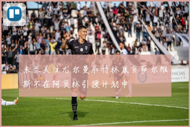 米兰关注尤尔曼和特林康贡萨尔维斯不在阿莫林引援计划中