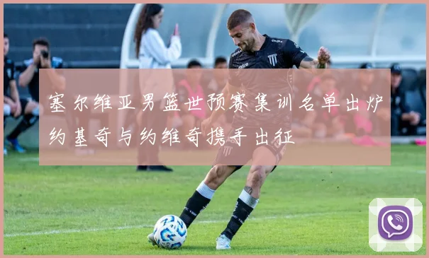 塞尔维亚男篮世预赛集训名单出炉约基奇与约维奇携手出征